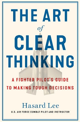 The Art of Clear Thinking: A Fighter Pilot’s Guide to Making Tough Decisions
